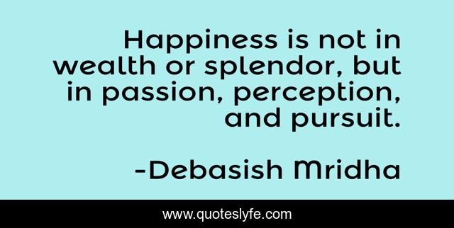 Happiness is not in wealth or splendor, but in passion, perception, and pursuit.