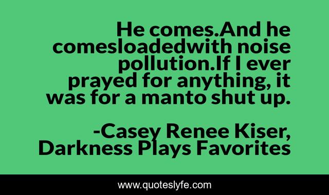 He comes.And he comesloadedwith noise pollution.If I ever prayed for anything, it was for a manto shut up.