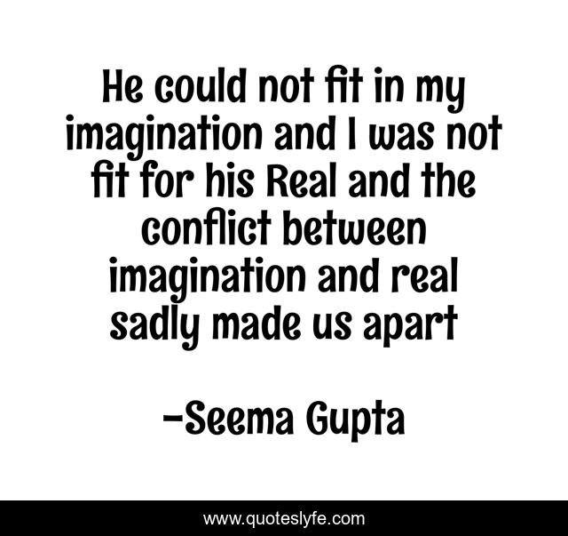 He could not fit in my imagination and I was not fit for his Real and the conflict between imagination and real sadly made us apart