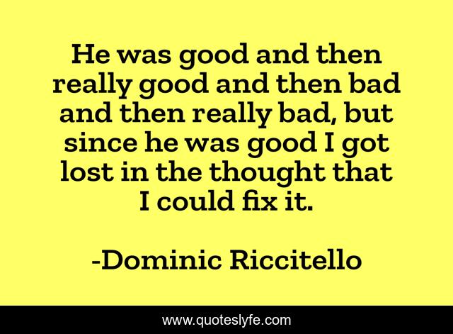 He was good and then really good and then bad and then really bad, but since he was good I got lost in the thought that I could fix it.