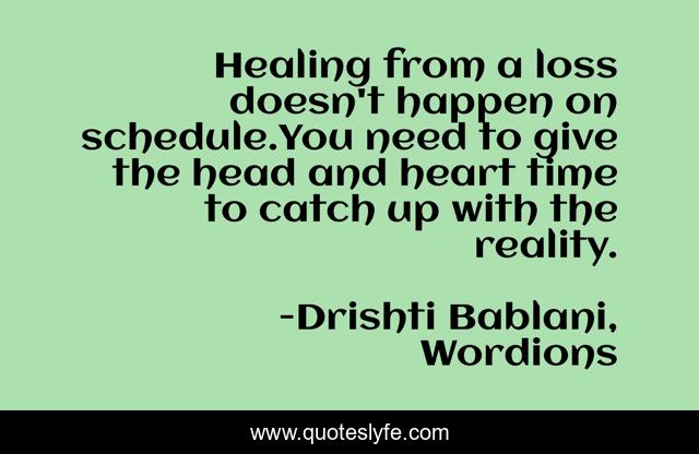Healing from a loss doesn't happen on schedule.You need to give the head and heart time to catch up with the reality.