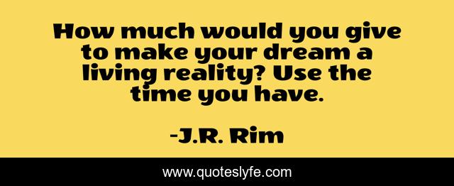 How much would you give to make your dream a living reality? Use the time you have.