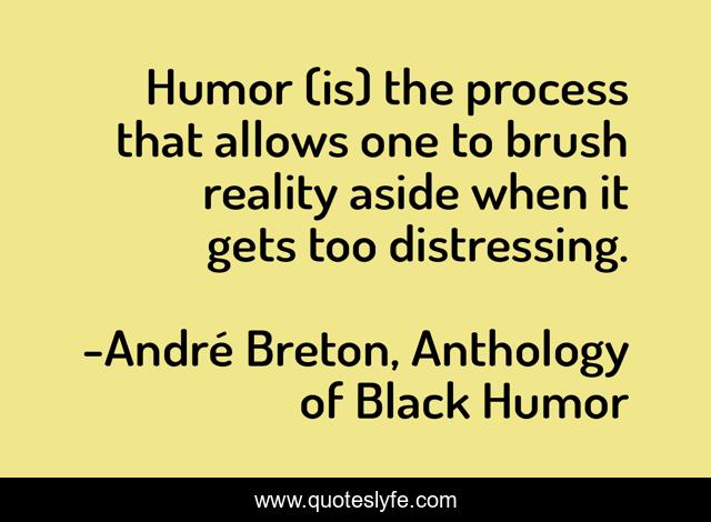 Humor (is) the process that allows one to brush reality aside when it gets too distressing.