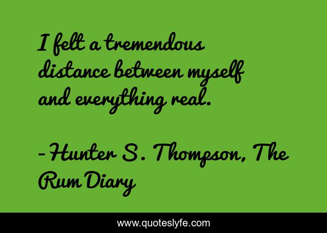 I felt a tremendous distance between myself and everything real.
