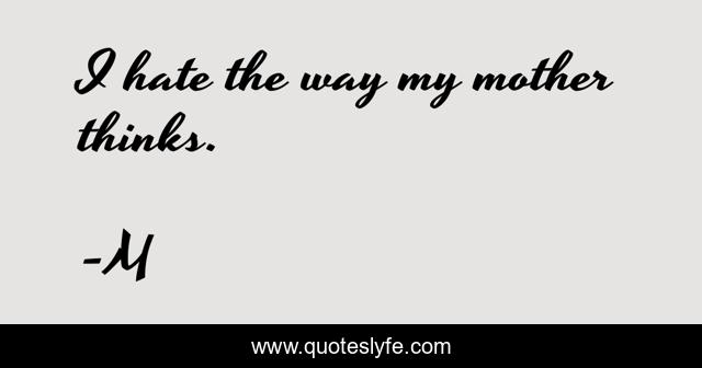 I hate the way my mother thinks.