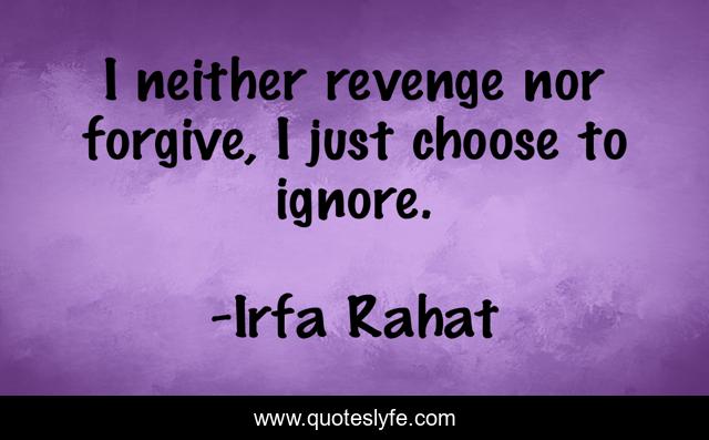 I neither revenge nor forgive, I just choose to ignore.