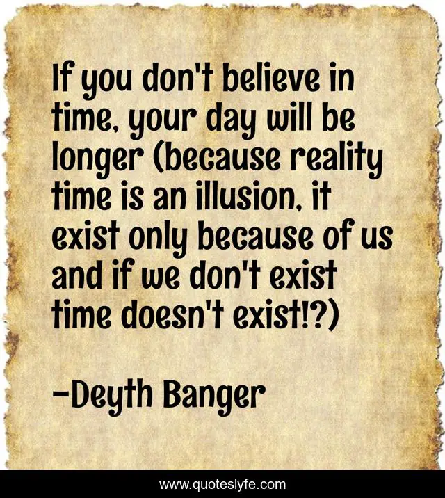 If you don't believe in time, your day will be longer (because reality time is an illusion, it exist only because of us and if we don't exist time doesn't exist!?)