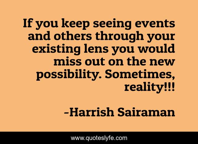 If you keep seeing events and others through your existing lens you would miss out on the new possibility. Sometimes, reality!!!
