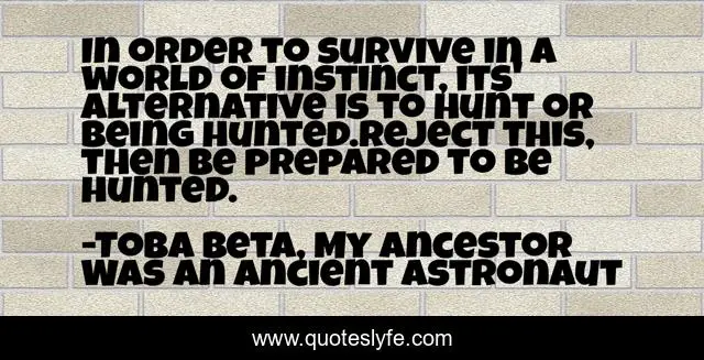 In order to survive in a world of instinct, its' alternative is to hunt or being hunted.Reject this, then be prepared to be hunted.