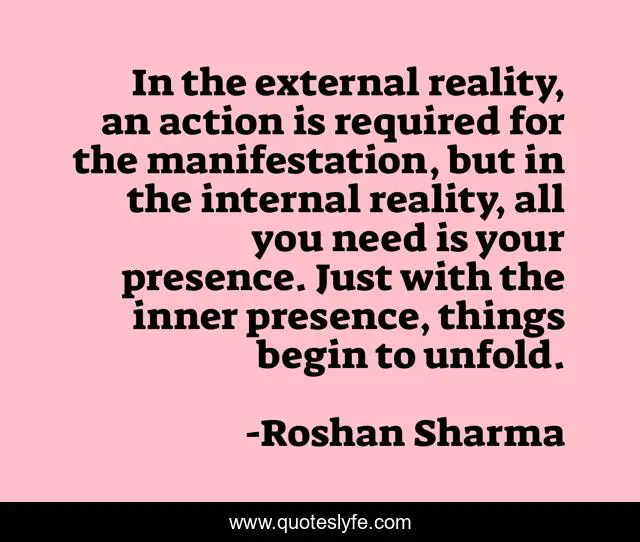 In the external reality, an action is required for the manifestation, but in the internal reality, all you need is your presence. Just with the inner presence, things begin to unfold.