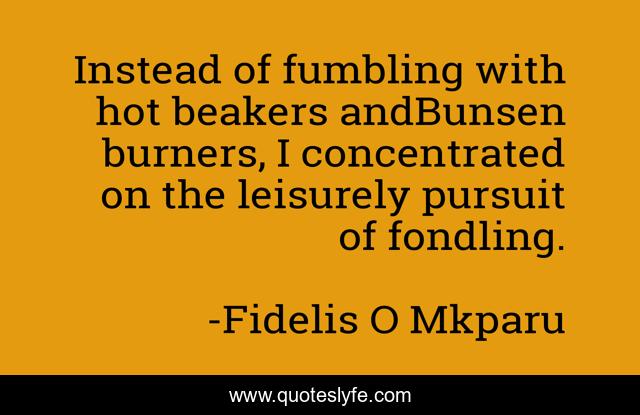 Instead of fumbling with hot beakers andBunsen burners, I concentrated on the leisurely pursuit of fondling.