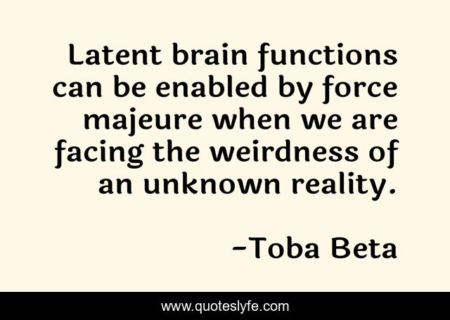 Latent brain functions can be enabled by force majeure when we are facing the weirdness of an unknown reality.
