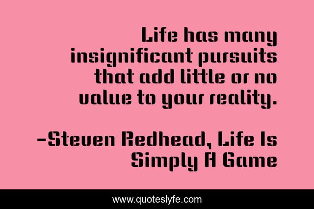 Life has many insignificant pursuits that add little or no value to your reality.