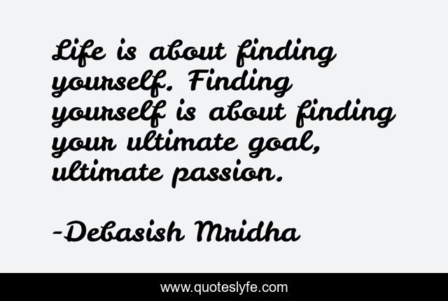 Life is about finding yourself. Finding yourself is about finding your ultimate goal, ultimate passion.