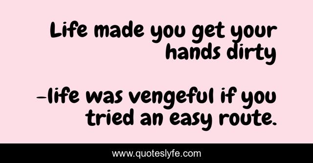 Life made you get your hands dirty