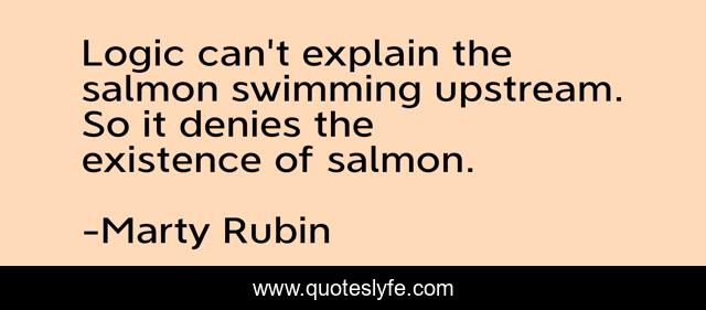 Logic can't explain the salmon swimming upstream. So it denies the existence of salmon.