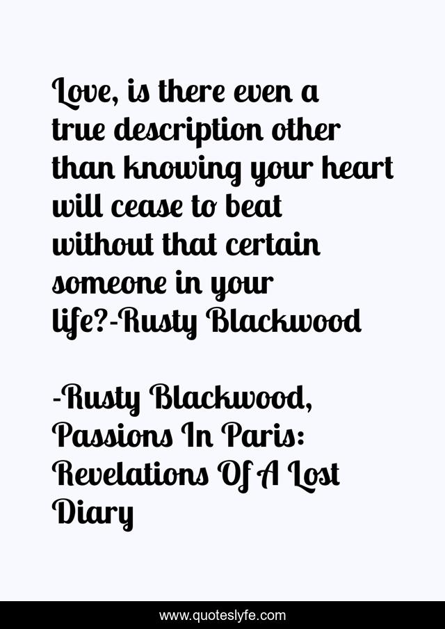 Love, is there even a true description other than knowing your heart will cease to beat without that certain someone in your life?-Rusty Blackwood