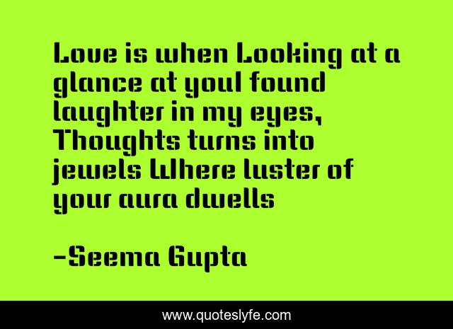 Love is when Looking at a glance at youI found laughter in my eyes, Thoughts turns into jewels Where luster of your aura dwells