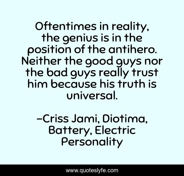 Oftentimes in reality, the genius is in the position of the antihero. Neither the good guys nor the bad guys really trust him because his truth is universal.