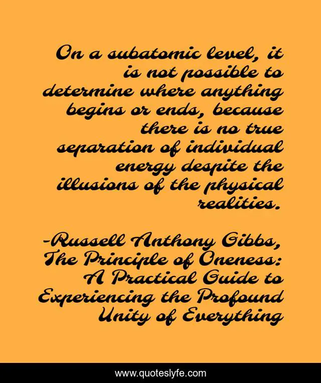 On a subatomic level, it is not possible to determine where anything begins or ends, because there is no true separation of individual energy despite the illusions of the physical realities.