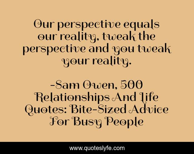 Our perspective equals our reality, tweak the perspective and you tweak your reality.