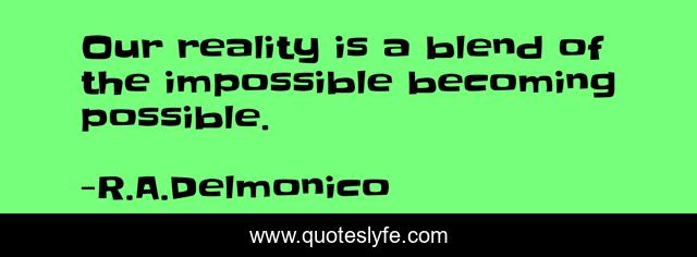 Our reality is a blend of the impossible becoming possible.