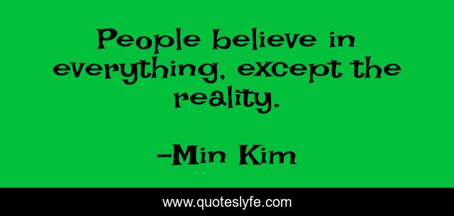 People believe in everything, except the reality.
