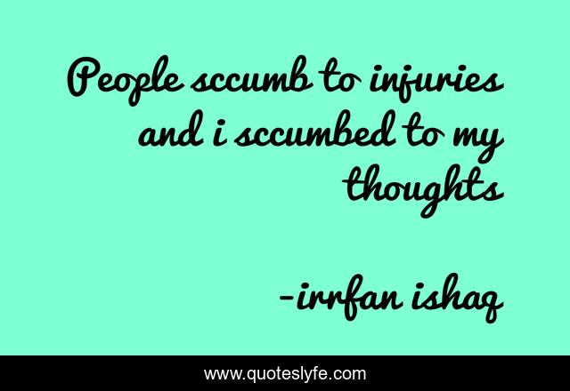 People sccumb to injuries and i sccumbed to my thoughts