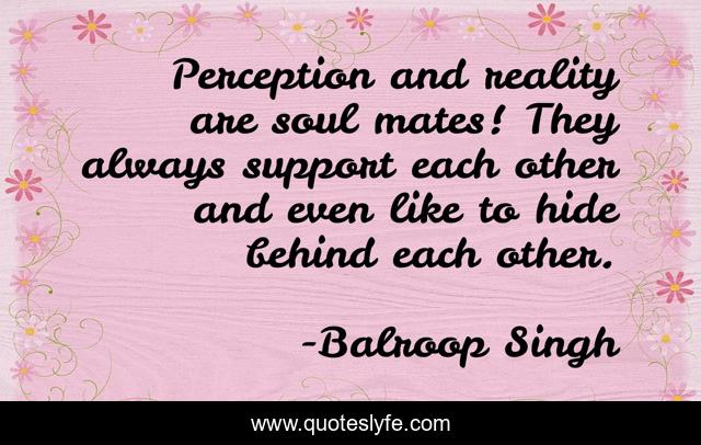 Perception and reality are soul mates! They always support each other and even like to hide behind each other.