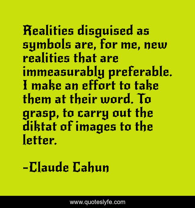 Realities disguised as symbols are, for me, new realities that are immeasurably preferable. I make an effort to take them at their word. To grasp, to carry out the diktat of images to the letter.