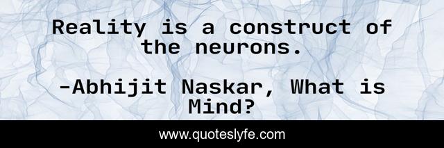 Reality is a construct of the neurons.