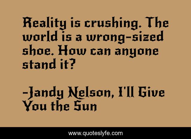 Reality is crushing. The world is a wrong-sized shoe. How can anyone stand it?