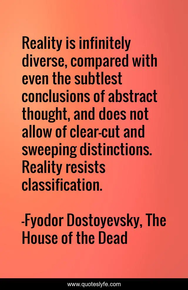Reality is infinitely diverse, compared with even the subtlest conclusions of abstract thought, and does not allow of clear-cut and sweeping distinctions. Reality resists classification.