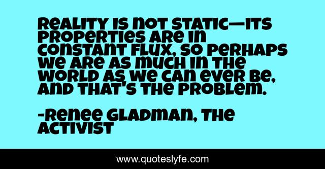 Reality is not static—its properties are in constant flux, so perhaps we are as much in the world as we can ever be, and that's the problem.