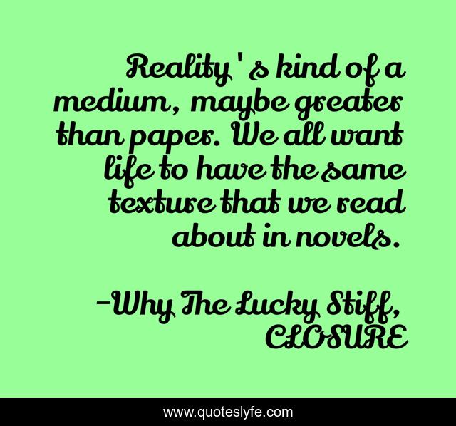 Reality's kind of a medium, maybe greater than paper. We all want life to have the same texture that we read about in novels.