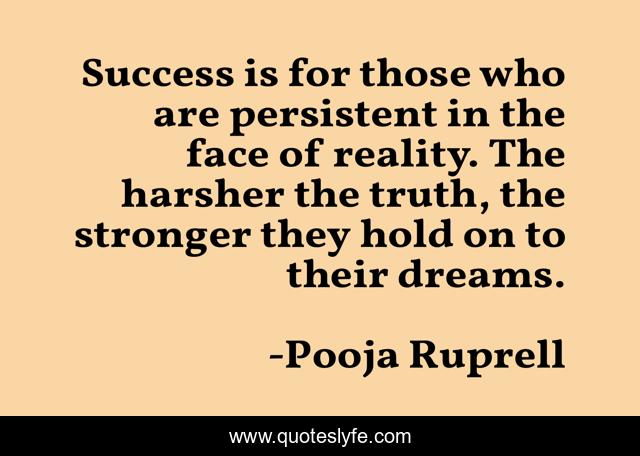 Success is for those who are persistent in the face of reality. The harsher the truth, the stronger they hold on to their dreams.