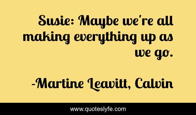 Susie: Maybe we're all making everything up as we go.