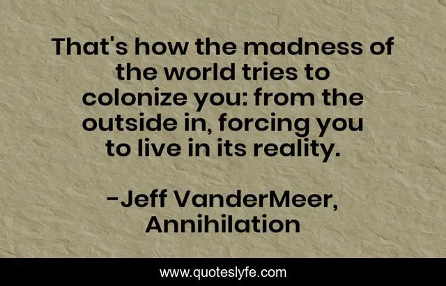 That's how the madness of the world tries to colonize you: from the outside in, forcing you to live in its reality.