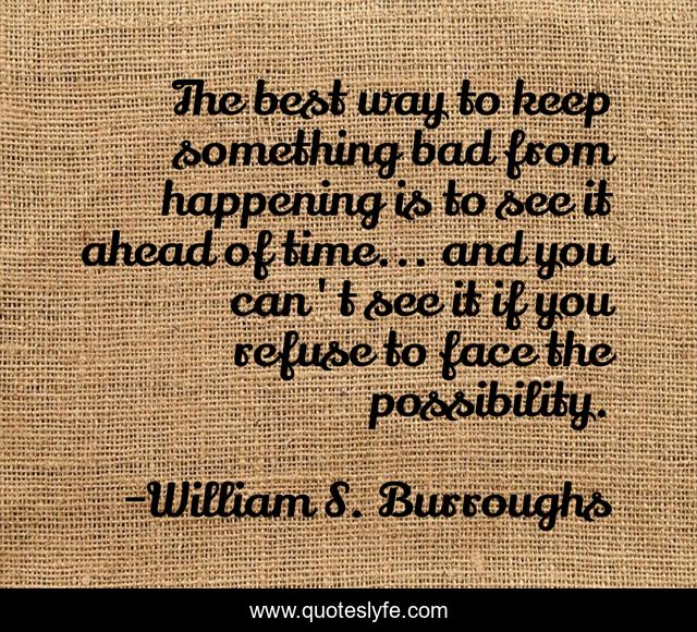 The best way to keep something bad from happening is to see it ahead of time... and you can't see it if you refuse to face the possibility.