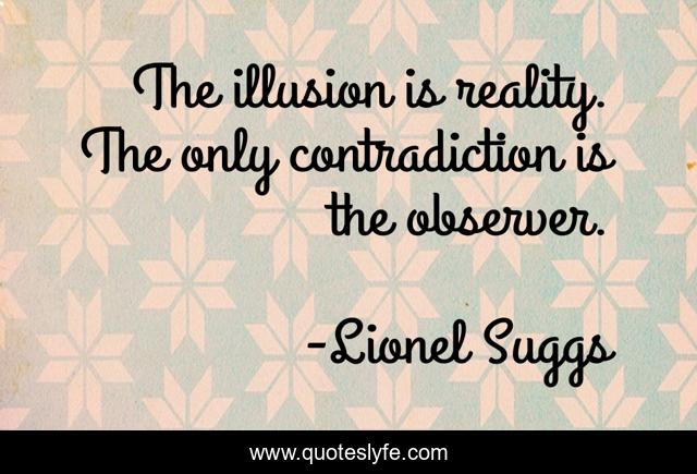 The illusion is reality. The only contradiction is the observer.