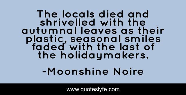 The locals died and shrivelled with the autumnal leaves as their plastic, seasonal smiles faded with the last of the holidaymakers.