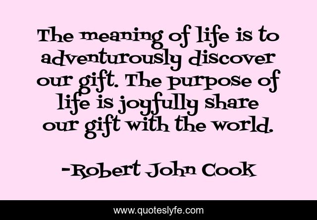 The meaning of life is to adventurously discover our gift. The purpose of life is joyfully share our gift with the world.