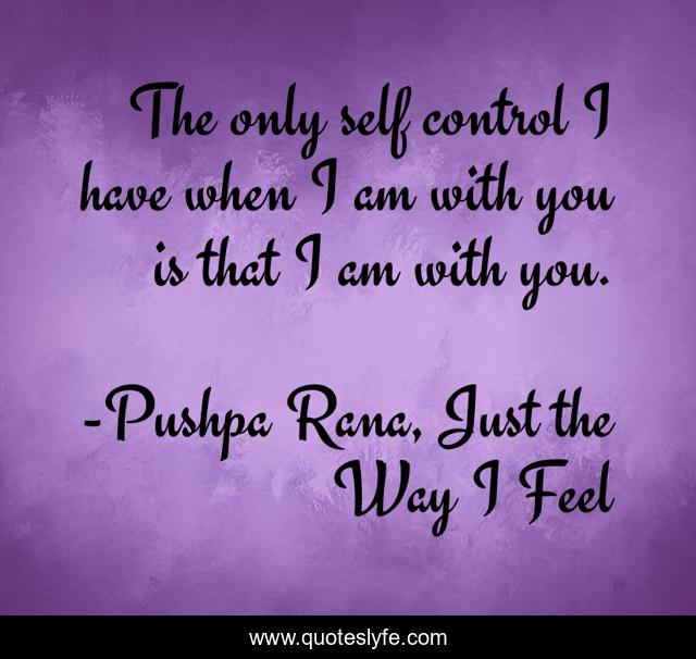 The only self control I have when I am with you is that I am with you.