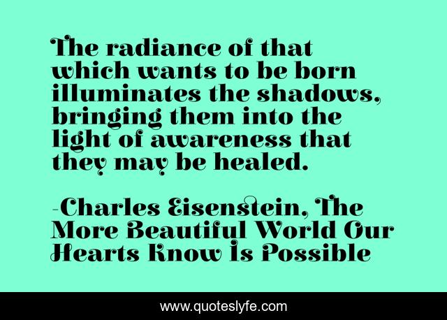 The radiance of that which wants to be born illuminates the shadows, bringing them into the light of awareness that they may be healed.