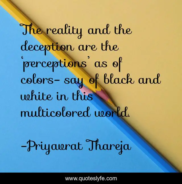 The reality and the deception are the ‘perceptions’ as of colors- say of black and white in this multicolored world.