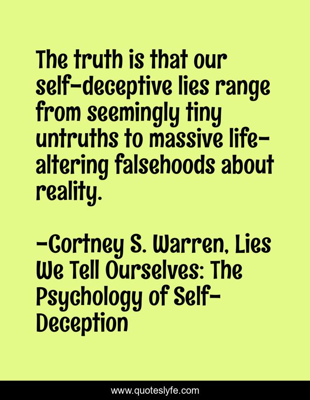 The truth is that our self-deceptive lies range from seemingly tiny untruths to massive life-altering falsehoods about reality.
