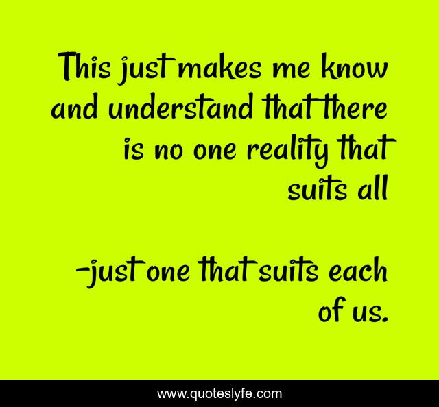 This just makes me know and understand that there is no one reality that suits all
