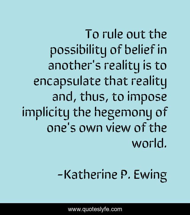 To rule out the possibility of belief in another's reality is to encapsulate that reality and, thus, to impose implicity the hegemony of one's own view of the world.