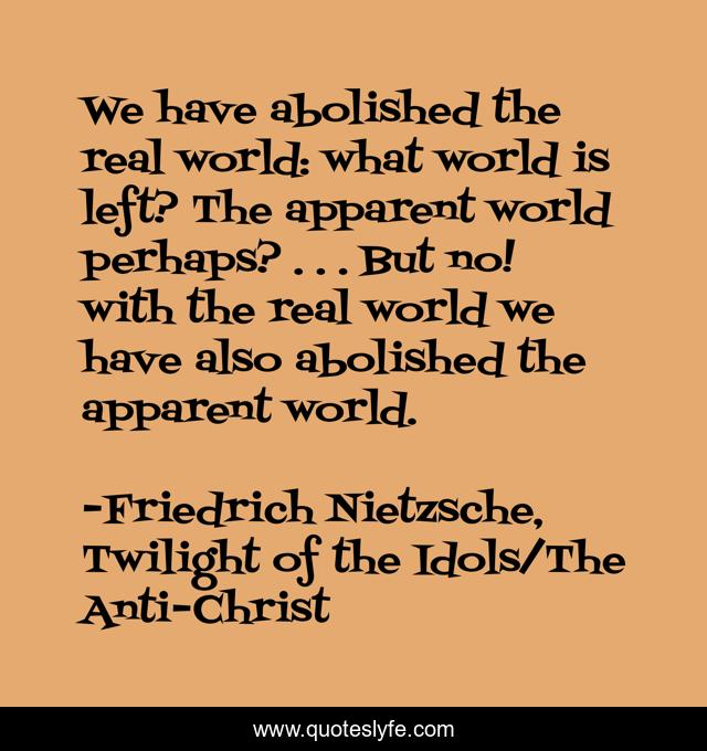 We have abolished the real world: what world is left? The apparent world perhaps? . . . But no! with the real world we have also abolished the apparent world.