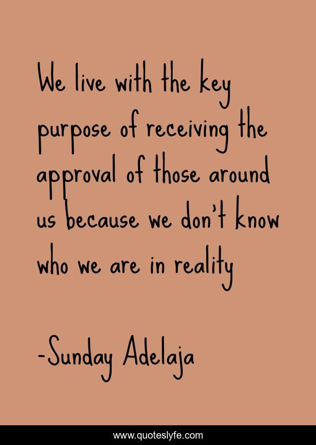 We live with the key purpose of receiving the approval of those around us because we don’t know who we are in reality